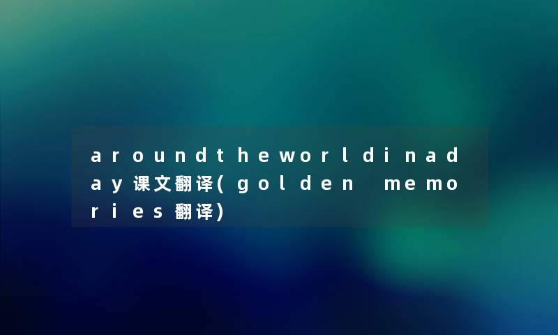 aroundtheworldinaday课文翻译(golden memories翻译)