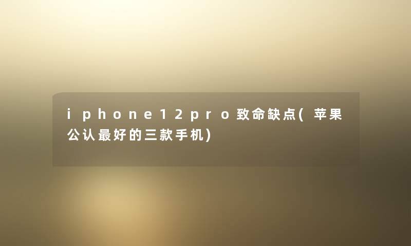 iphone12pro致命缺点(苹果不错好的三款手机) iphone12pro致命缺点(苹果不错好的三款手机)