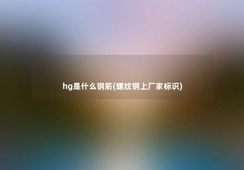 hg是什么钢筋(螺纹钢上厂家标识)