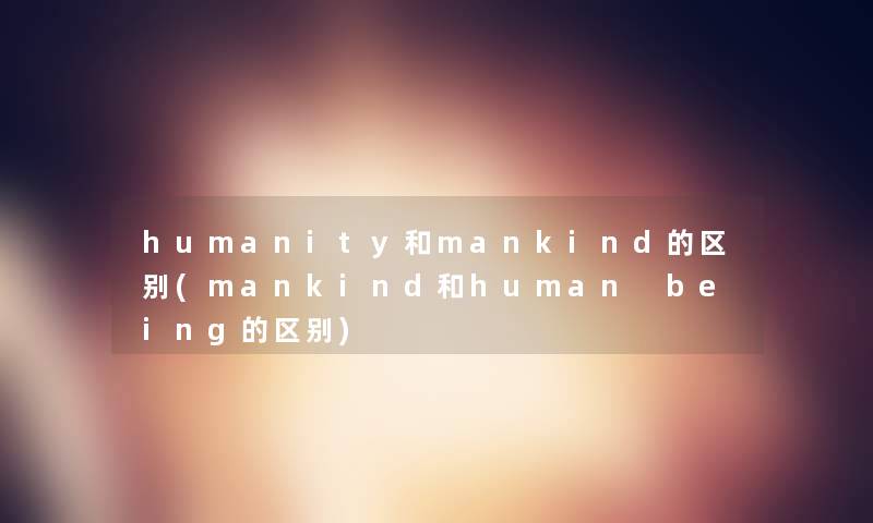 humanity和mankind的区别(mankind和human being的区别)