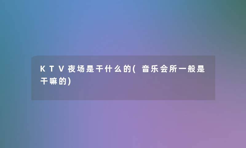 KTV夜场是干什么的(音乐会所一般是干嘛的) KTV夜场是干什么的(音乐会所一般是干嘛的)
