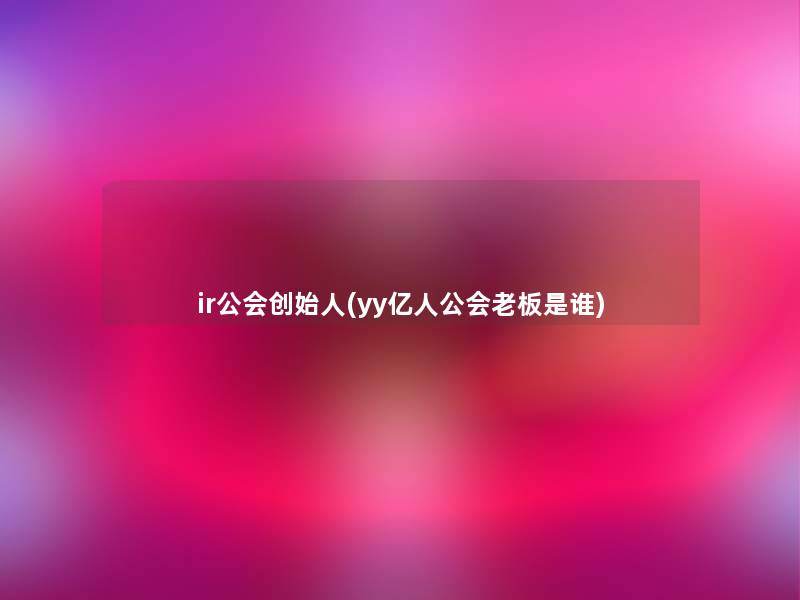 ir公会创始人(yy亿人公会老板是谁)