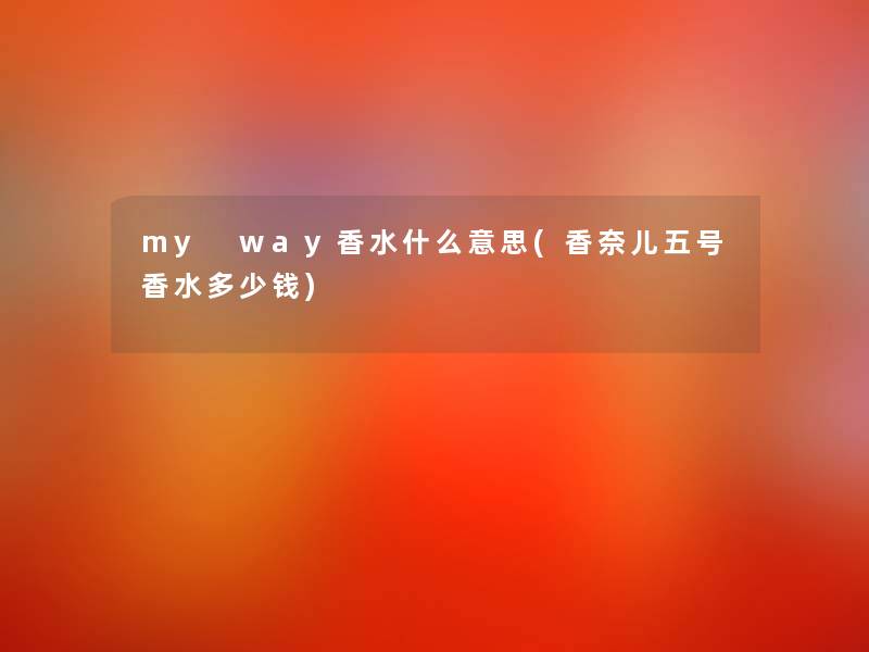 my way香水什么意思(香奈儿五号香水多少钱)