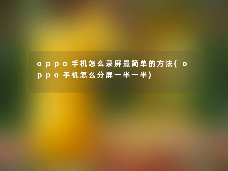 oppo手机怎么录屏简单的方法(oppo手机怎么分屏一半一半) oppo手机怎么录屏简单的方法(oppo手机怎么分屏一半一半)