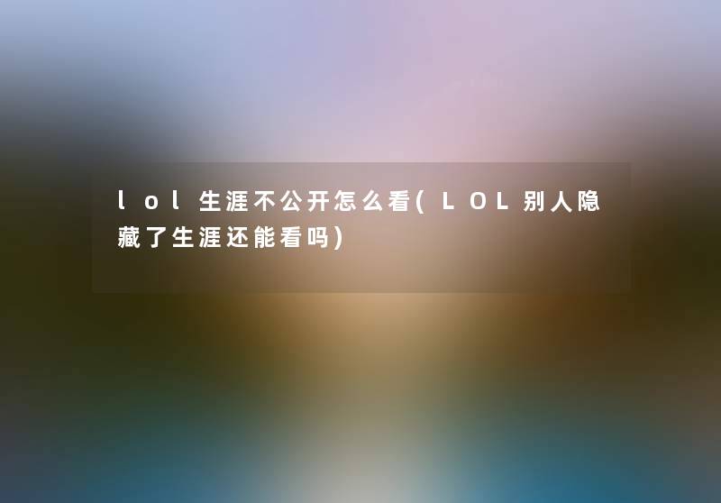 lol生涯不公开怎么看(LOL别人隐藏了生涯还能看吗) lol生涯不公开怎么看(LOL别人隐藏了生涯还能看吗)