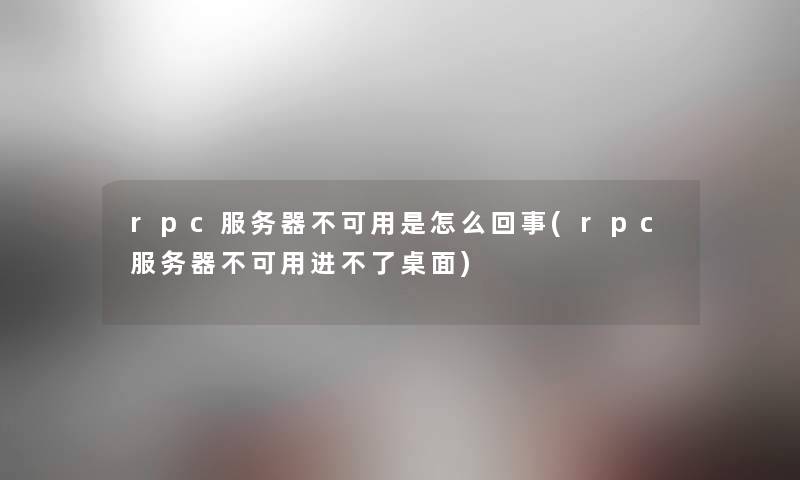 rpc服务器不可用是怎么回事(rpc服务器不可用进不了桌面) rpc服务器不可用是怎么回事(rpc服务器不可用进不了桌面)