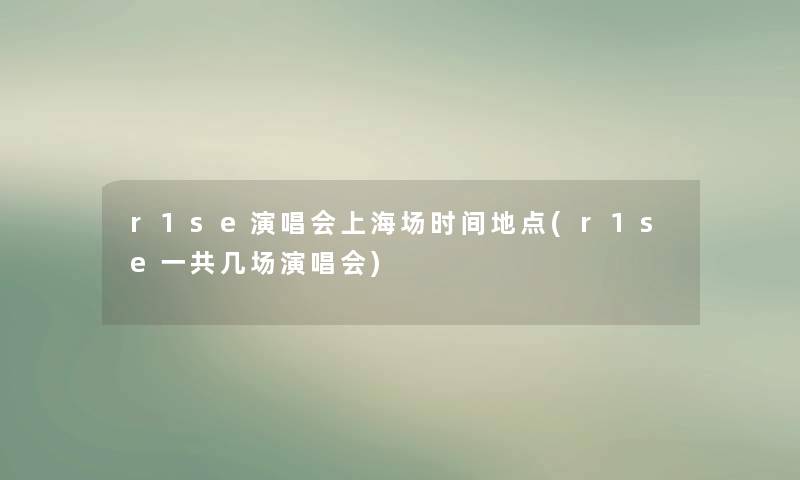 r1se演唱会上海场时间地点(r1se一共几场演唱会)