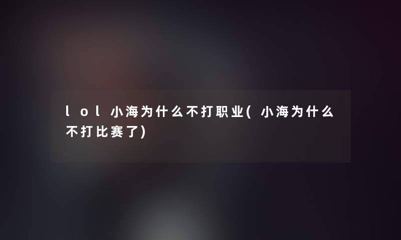 lol小海为什么不打职业(小海为什么不打比赛了) lol小海为什么不打职业(小海为什么不打比赛了)