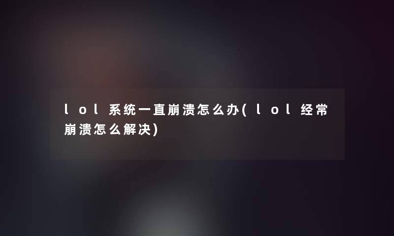 lol系统一直崩溃怎么办(lol经常崩溃怎么解决) lol系统一直崩溃怎么办(lol经常崩溃怎么解决)