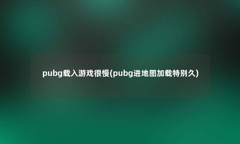 pubg载入游戏很慢(pubg进地图加载特别久) pubg载入游戏很慢(pubg进地图加载特别久)