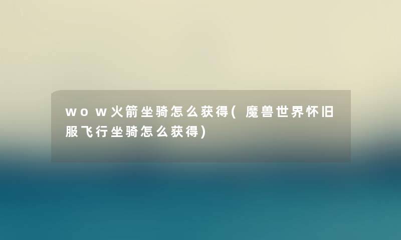 wow火箭坐骑怎么获得(魔兽世界怀旧服飞行坐骑怎么获得) wow火箭坐骑怎么获得(魔兽世界怀旧服飞行坐骑怎么获得)