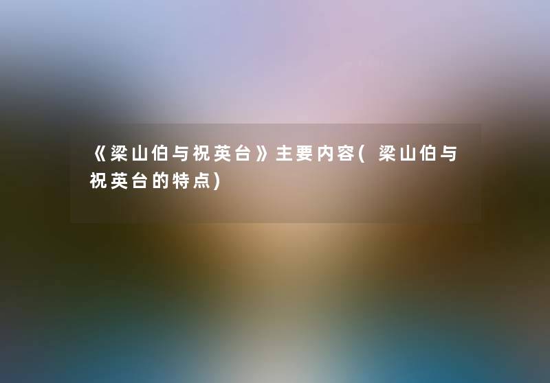 《梁山伯与祝英台》主要内容(梁山伯与祝英台的特点) 《梁山伯与祝英台》主要内容(梁山伯与祝英台的特点)