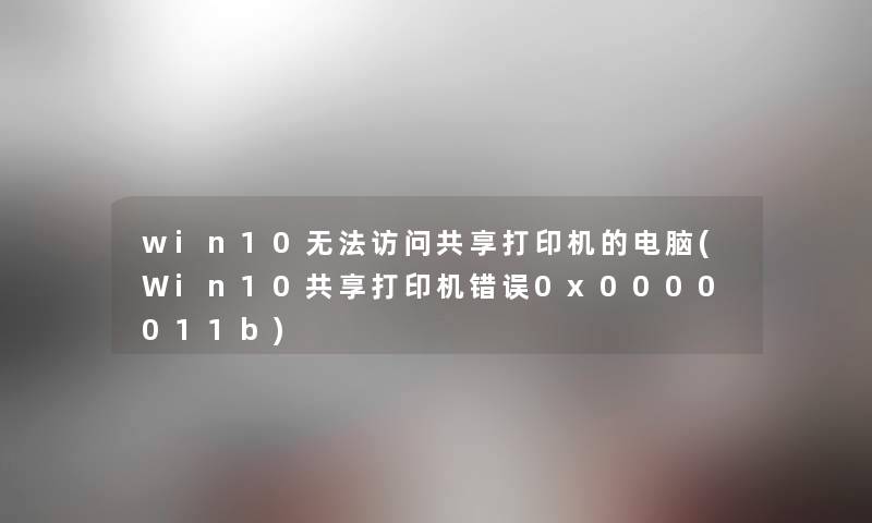 win10无法访问共享打印机的电脑(Win10共享打印机错误0x0000011b)