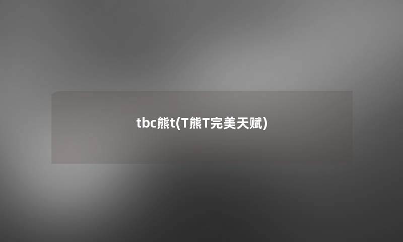 tbc熊t(T熊T完美天赋) tbc熊t(T熊T完美天赋)