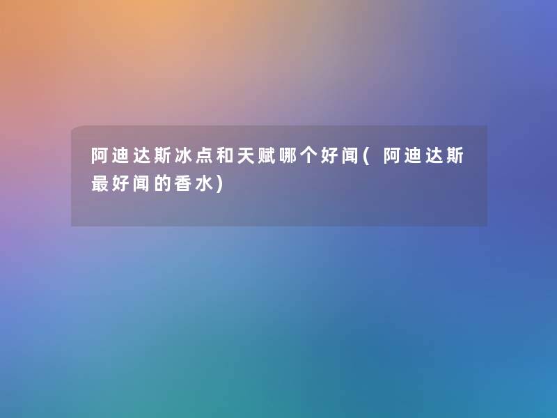 阿迪达斯冰点和天赋哪个好闻(阿迪达斯好闻的香水) 阿迪达斯冰点和天赋哪个好闻(阿迪达斯好闻的香水)