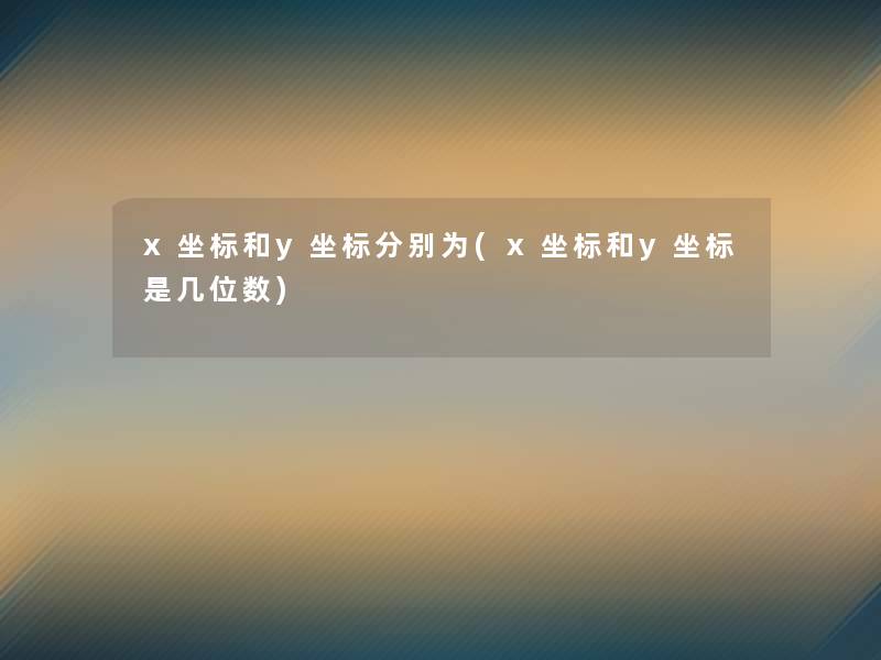 x坐标和y坐标分别为(x坐标和y坐标是几位数) x坐标和y坐标分别为(x坐标和y坐标是几位数)