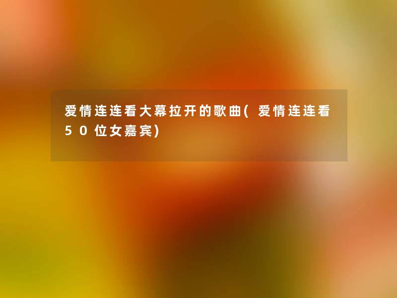 爱情连连看大幕拉开的歌曲(爱情连连看几位女嘉宾) 爱情连连看大幕拉开的歌曲(爱情连连看几位女嘉宾)