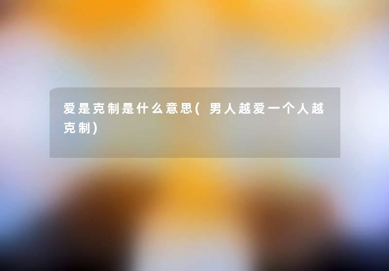 爱是克制是什么意思(男人越爱一个人越克制)
