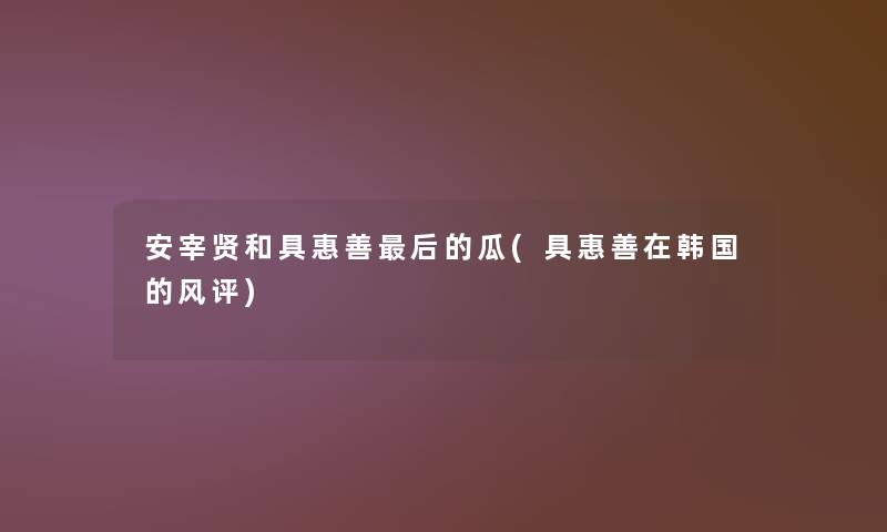 安宰贤和具惠善这里要说的瓜(具惠善在韩国的风评) 安宰贤和具惠善这里要说的瓜(具惠善在韩国的风评)