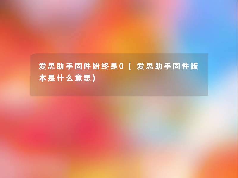 爱思助手固件始终是0(爱思助手固件版本是什么意思)