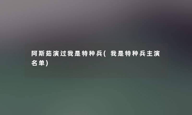 阿斯茹演过我是特种兵(我是特种兵主演名单) 阿斯茹演过我是特种兵(我是特种兵主演名单)