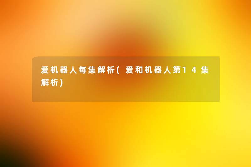 爱机器人每集解析(爱和机器人第14集解析)
