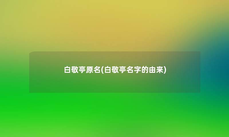 白敬亭原名(白敬亭名字的由来) 白敬亭原名(白敬亭名字的由来)