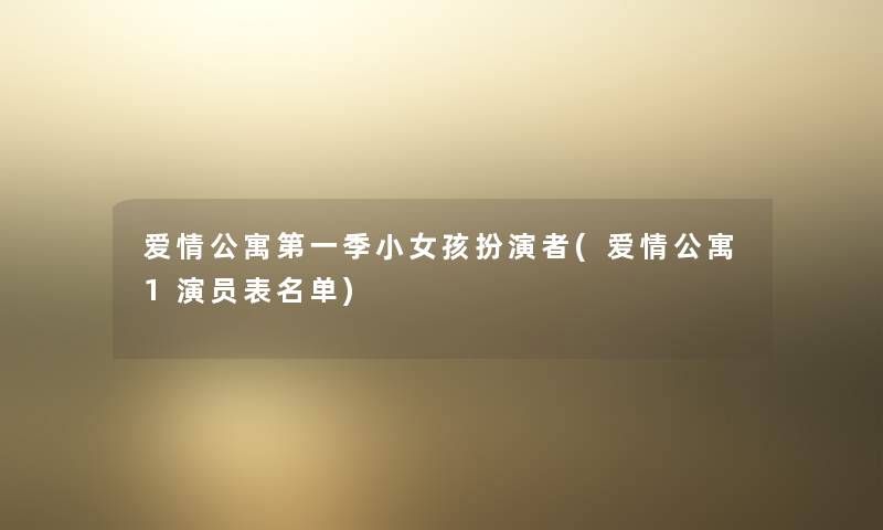 爱情公寓第一季小女孩扮演者(爱情公寓1演员表名单) 爱情公寓第一季小女孩扮演者(爱情公寓1演员表名单)