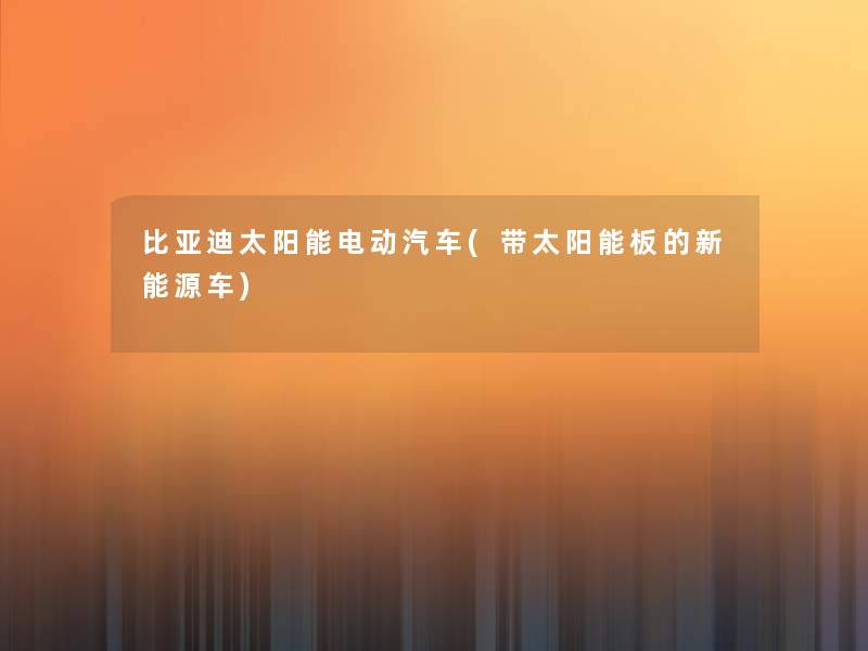 比亚迪太阳能电动汽车(带太阳能板的新能源车) 比亚迪太阳能电动汽车(带太阳能板的新能源车)