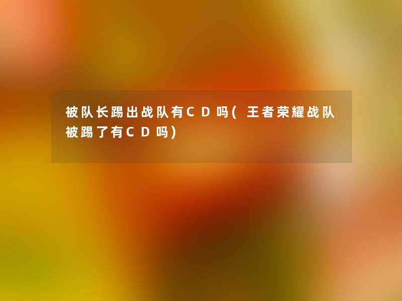 被队长踢出战队有CD吗(王者荣耀战队被踢了有CD吗) 被队长踢出战队有CD吗(王者荣耀战队被踢了有CD吗)