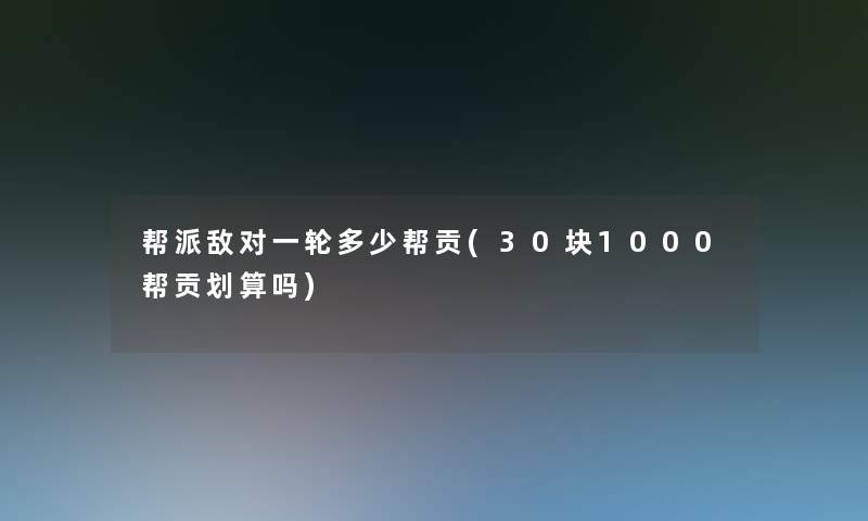 帮派敌对一轮多少帮贡(30块1000帮贡划算吗)