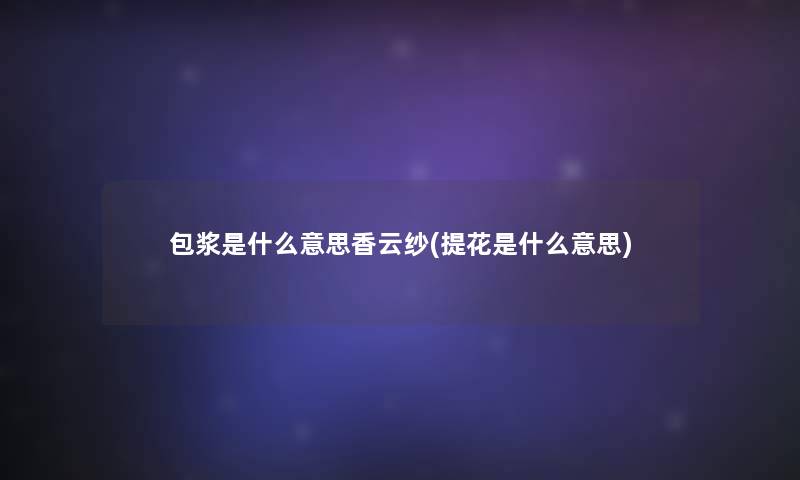 包浆是什么意思香云纱(提花是什么意思) 包浆是什么意思香云纱(提花是什么意思)