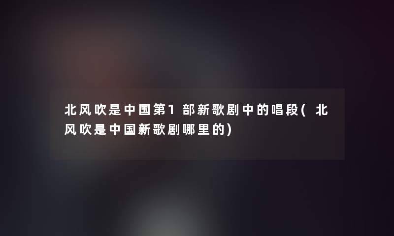 北风吹是中国第1部新歌剧中的唱段(北风吹是中国新歌剧哪里的)
