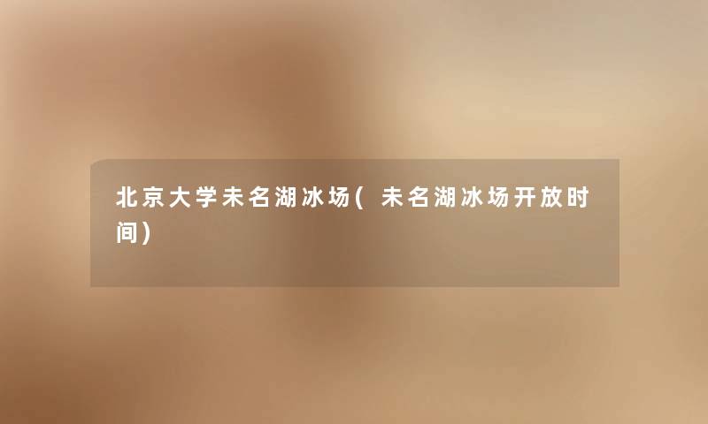 北京大学未名湖冰场(未名湖冰场开放时间) 北京大学未名湖冰场(未名湖冰场开放时间)