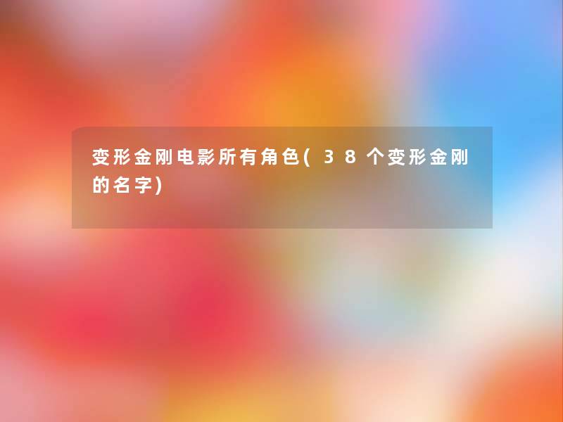 变形金刚电影所有角色(38个变形金刚的名字) 变形金刚电影所有角色(38个变形金刚的名字)