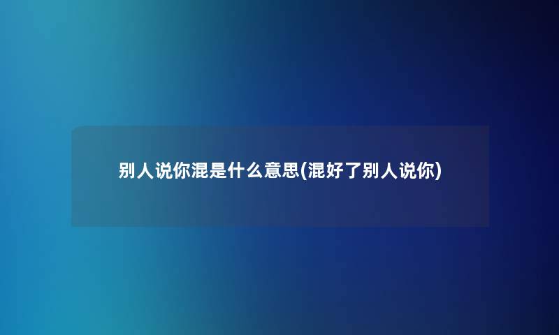 别人说你混是什么意思(混好了别人说你) 别人说你混是什么意思(混好了别人说你)