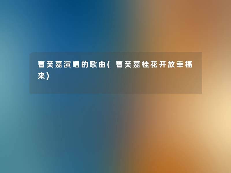 曹芙嘉演唱的歌曲(曹芙嘉桂花开放幸福来) 曹芙嘉演唱的歌曲(曹芙嘉桂花开放幸福来)