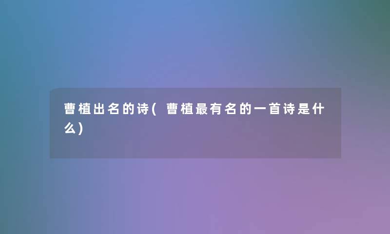 曹植出名的诗(曹植有名的一首诗是什么) 曹植出名的诗(曹植有名的一首诗是什么)