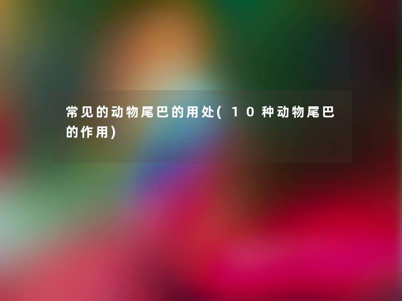 常见的动物尾巴的用处(10种动物尾巴的作用) 常见的动物尾巴的用处(10种动物尾巴的作用)