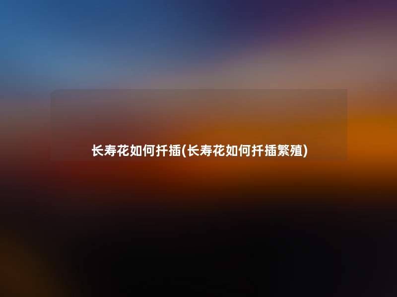 长寿花如何扦插(长寿花如何扦插繁殖) 长寿花如何扦插(长寿花如何扦插繁殖)
