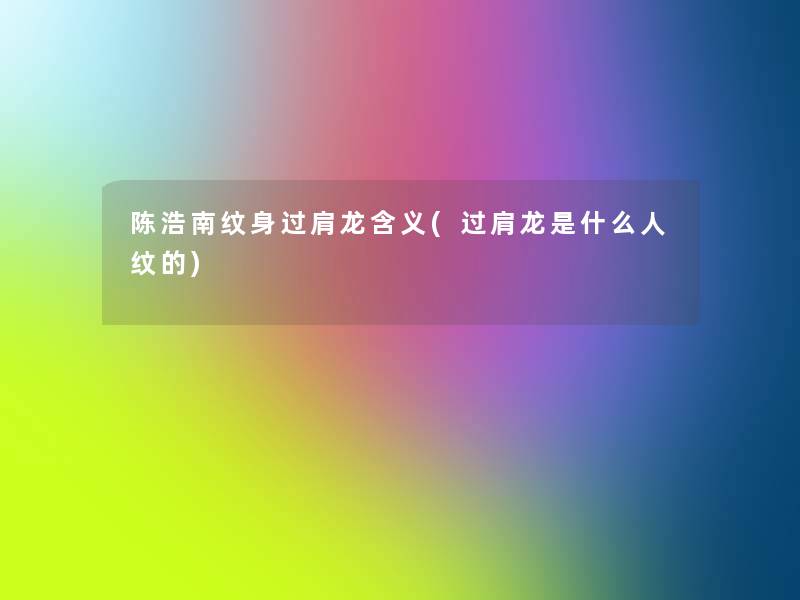 陈浩南纹身过肩龙含义(过肩龙是什么人纹的) 陈浩南纹身过肩龙含义(过肩龙是什么人纹的)