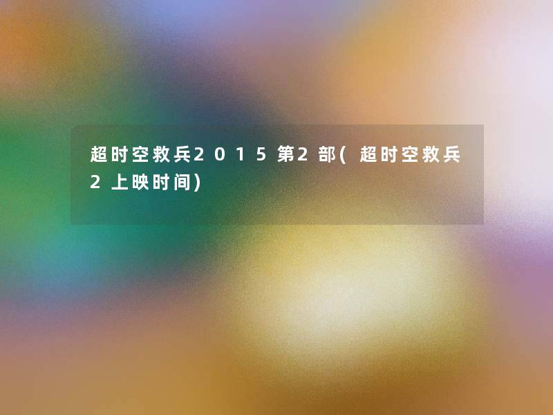 超时空救兵2015第2部(超时空救兵2上映时间) 超时空救兵2015第2部(超时空救兵2上映时间)