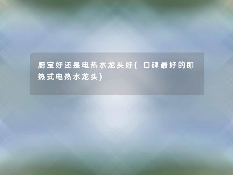 厨宝好还是电热水龙头好(口碑好的即热式电热水龙头) 厨宝好还是电热水龙头好(口碑好的即热式电热水龙头)
