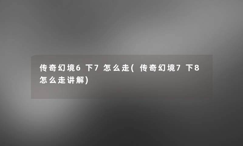 传奇幻境6下7怎么走(传奇幻境7下8怎么走讲解) 传奇幻境6下7怎么走(传奇幻境7下8怎么走讲解)