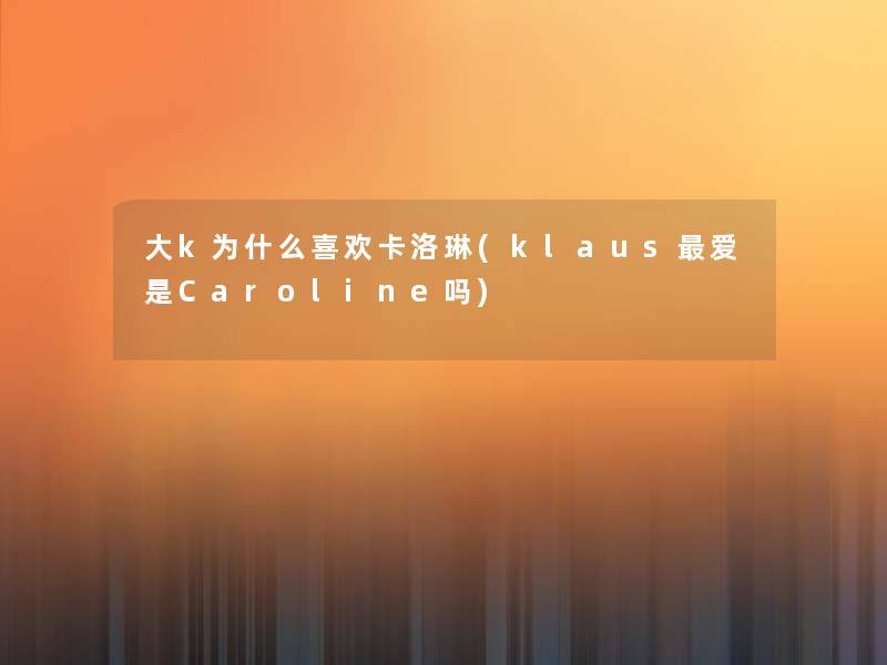 大k为什么喜欢卡洛琳(klaus爱是Caroline吗) 大k为什么喜欢卡洛琳(klaus爱是Caroline吗)