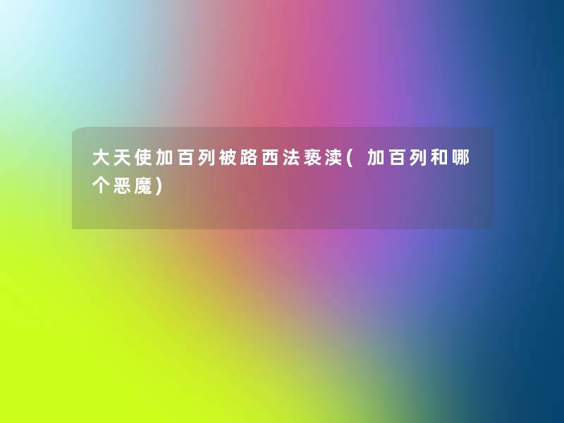 大天使加百列被路西法亵渎(加百列和哪个恶魔) 大天使加百列被路西法亵渎(加百列和哪个恶魔)
