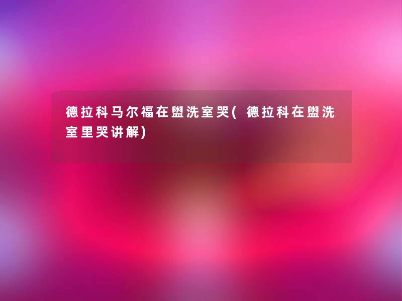 德拉科马尔福在盥洗室哭(德拉科在盥洗室里哭讲解)