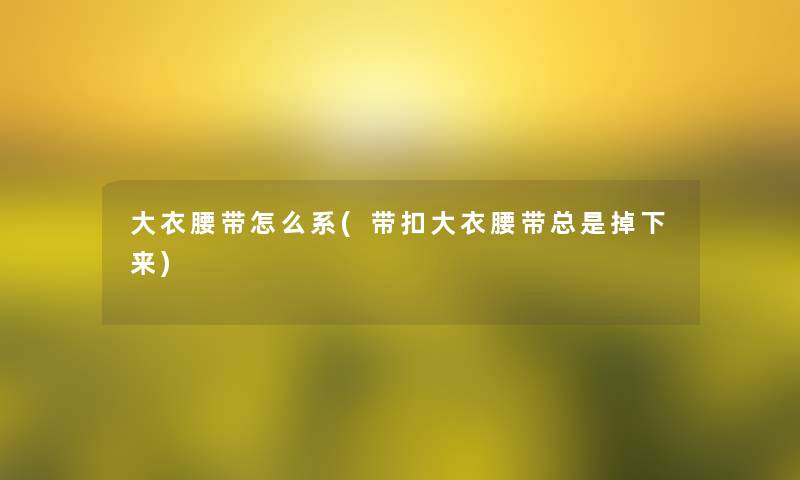 大衣腰带怎么系(带扣大衣腰带总是掉下来) 大衣腰带怎么系(带扣大衣腰带总是掉下来)