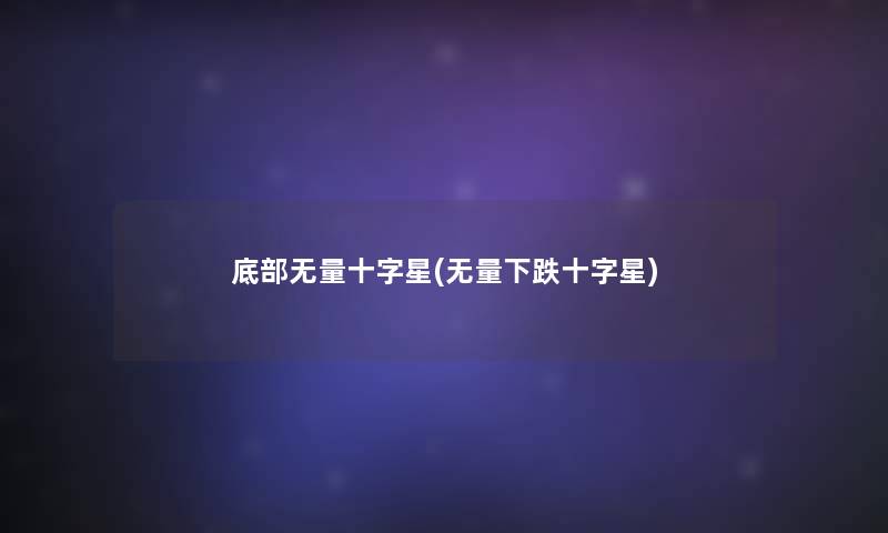 底部无量十字星(无量下跌十字星)