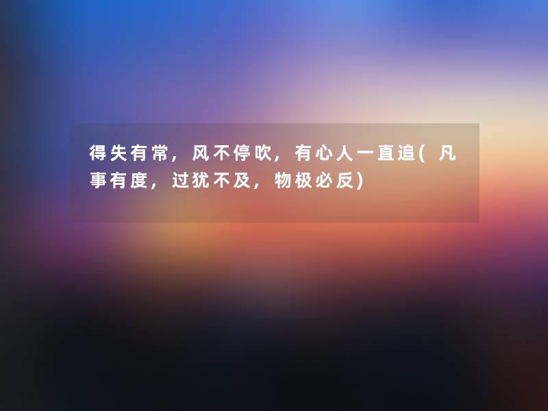 得失有常,风不停吹,有心人一直追(凡事有度,过犹不及,物极必反) 得失有常,风不停吹,有心人一直追(凡事有度,过犹不及,物极必反)